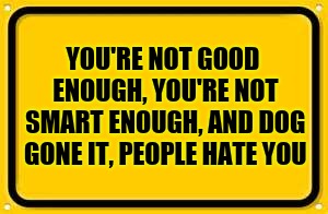 Blank Yellow Sign | YOU'RE NOT GOOD ENOUGH, YOU'RE NOT SMART ENOUGH, AND DOG GONE IT, PEOPLE HATE YOU | image tagged in memes,blank yellow sign | made w/ Imgflip meme maker