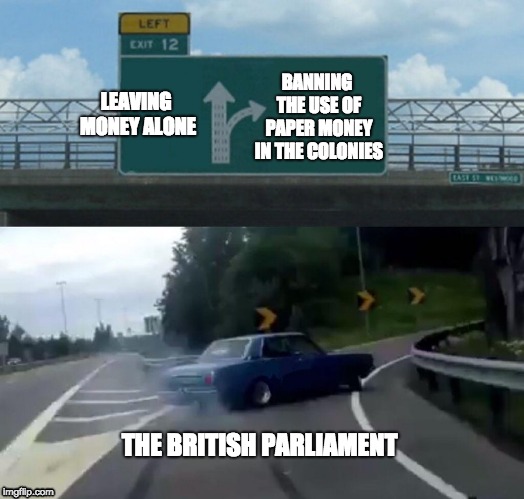 Left Exit 12 Off Ramp | BANNING THE USE OF PAPER MONEY IN THE COLONIES; LEAVING MONEY ALONE; THE BRITISH PARLIAMENT | image tagged in memes,left exit 12 off ramp | made w/ Imgflip meme maker