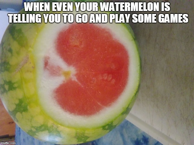 Confused fruit | WHEN EVEN YOUR WATERMELON IS TELLING YOU TO GO AND PLAY SOME GAMES | image tagged in confused fruit | made w/ Imgflip meme maker