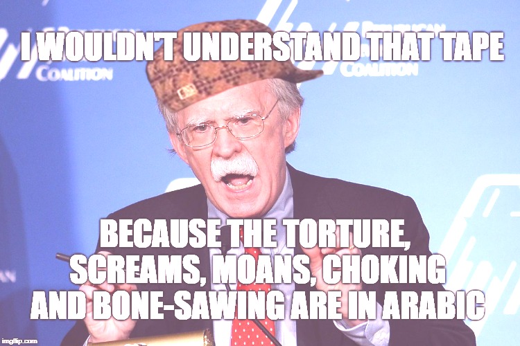 John Bolton - Wacko | I WOULDN'T UNDERSTAND THAT TAPE; BECAUSE THE TORTURE, SCREAMS, MOANS, CHOKING AND BONE-SAWING ARE IN ARABIC | image tagged in john bolton - wacko,scumbag,AdviceAnimals | made w/ Imgflip meme maker