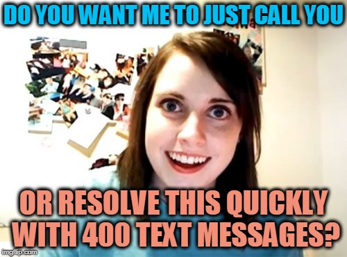 Overly Attached Girlfriend Meme | DO YOU WANT ME TO JUST CALL YOU; OR RESOLVE THIS QUICKLY WITH 400 TEXT MESSAGES? | image tagged in memes,overly attached girlfriend | made w/ Imgflip meme maker