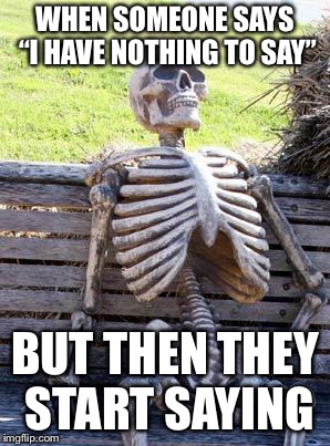 Waiting Skeleton Meme | WHEN SOMEONE SAYS “I HAVE NOTHING TO SAY”; BUT THEN THEY START SAYING | image tagged in memes,waiting skeleton | made w/ Imgflip meme maker