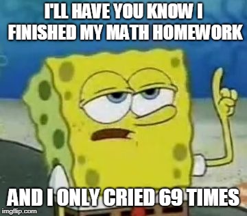 I'll Have You Know Spongebob | I'LL HAVE YOU KNOW I FINISHED MY MATH HOMEWORK; AND I ONLY CRIED 69 TIMES | image tagged in memes,ill have you know spongebob | made w/ Imgflip meme maker