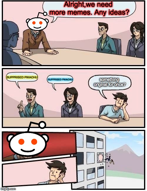 Boardroom Meeting Suggestion Meme | Alright,we need more memes. Any ideas? SUPPRISED PIKACHU; SUPPRISED PIKACHU; something original for once? | image tagged in memes,boardroom meeting suggestion | made w/ Imgflip meme maker