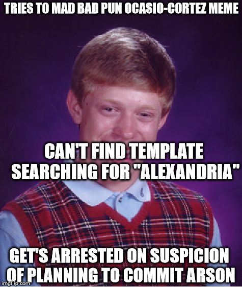 Bad Luck Brian Meme | TRIES TO MAD BAD PUN OCASIO-CORTEZ MEME CAN'T FIND TEMPLATE SEARCHING FOR "ALEXANDRIA" GET'S ARRESTED ON SUSPICION OF PLANNING TO COMMIT ARS | image tagged in memes,bad luck brian | made w/ Imgflip meme maker