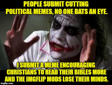 So where the heck do religious memes go? |  PEOPLE SUBMIT CUTTING POLITICAL MEMES, NO ONE BATS AN EYE. I SUBMIT A MEME ENCOURAGING CHRISTIANS TO READ THEIR BIBLES MORE AND THE IMGFLIP MODS LOSE THEIR MINDS. | image tagged in joker everyone loses their minds,imgflip mods,mods,christian,anti-religious,bible | made w/ Imgflip meme maker