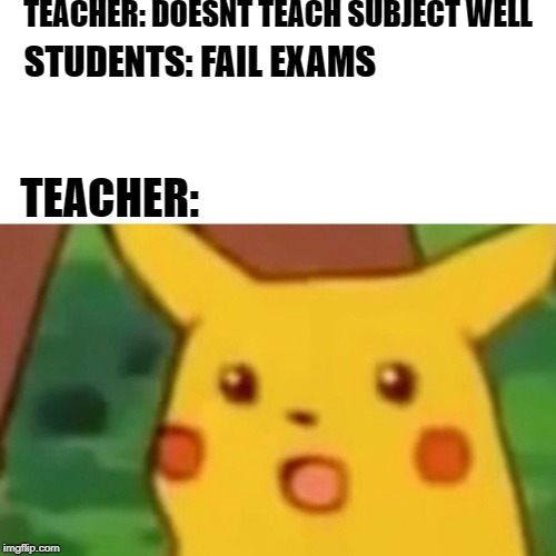 Surprised Pikachu | TEACHER: DOESNT TEACH SUBJECT WELL; STUDENTS: FAIL EXAMS; TEACHER: | image tagged in memes,surprised pikachu | made w/ Imgflip meme maker