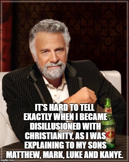 The Most Interesting Man In The World Meme | IT'S HARD TO TELL EXACTLY WHEN I BECAME DISILLUSIONED WITH CHRISTIANITY, AS I WAS EXPLAINING TO MY SONS MATTHEW, MARK, LUKE AND KANYE. | image tagged in memes,the most interesting man in the world | made w/ Imgflip meme maker