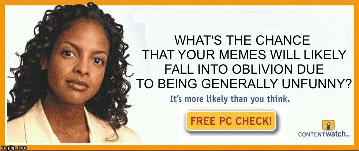 More likely than you think | WHAT'S THE CHANCE THAT YOUR MEMES WILL LIKELY FALL INTO OBLIVION DUE TO BEING GENERALLY UNFUNNY? | image tagged in more likely than you think | made w/ Imgflip meme maker