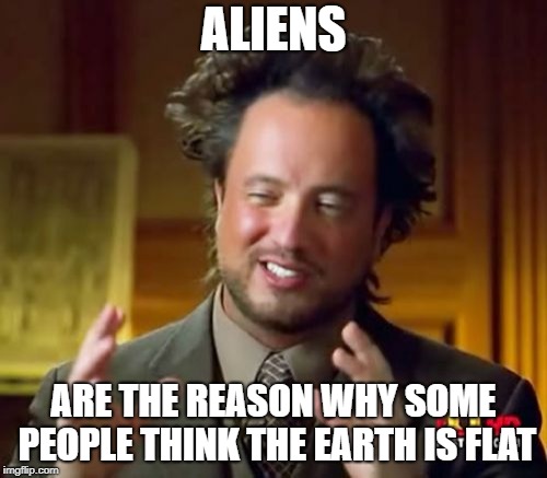 Ancient Aliens | ALIENS; ARE THE REASON WHY SOME PEOPLE THINK THE EARTH IS FLAT | image tagged in memes,ancient aliens | made w/ Imgflip meme maker