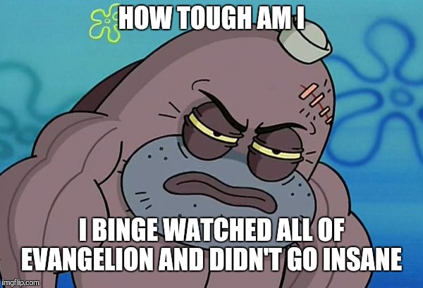 How Tough Am I | HOW TOUGH AM I; I BINGE WATCHED ALL OF EVANGELION AND DIDN'T GO INSANE | image tagged in how tough am i | made w/ Imgflip meme maker