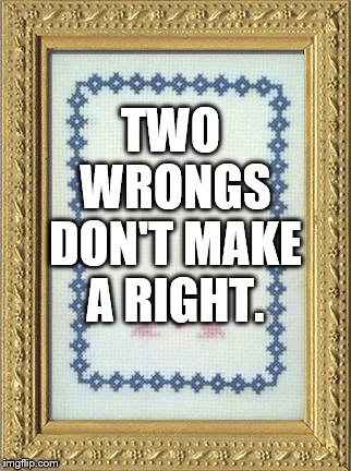 TWO WRONGS DON'T MAKE A RIGHT. | image tagged in grandma's cross stitch | made w/ Imgflip meme maker