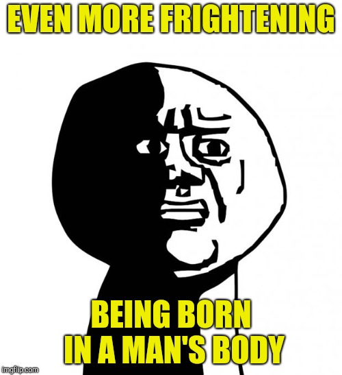 Oh god why | EVEN MORE FRIGHTENING BEING BORN IN A MAN'S BODY | image tagged in oh god why | made w/ Imgflip meme maker