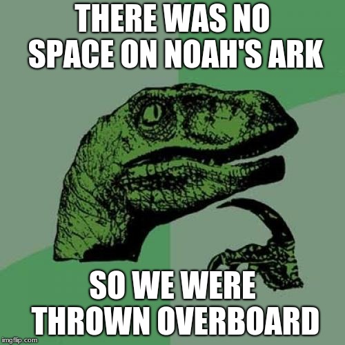 Philosoraptor | THERE WAS NO SPACE ON NOAH'S ARK; SO WE WERE THROWN OVERBOARD | image tagged in memes,philosoraptor | made w/ Imgflip meme maker