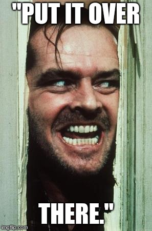 Here's Johnny | "PUT IT OVER; THERE." | image tagged in memes,heres johnny | made w/ Imgflip meme maker