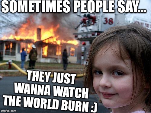 Disaster Girl | SOMETIMES PEOPLE SAY... THEY JUST WANNA WATCH THE WORLD BURN :) | image tagged in memes,disaster girl | made w/ Imgflip meme maker