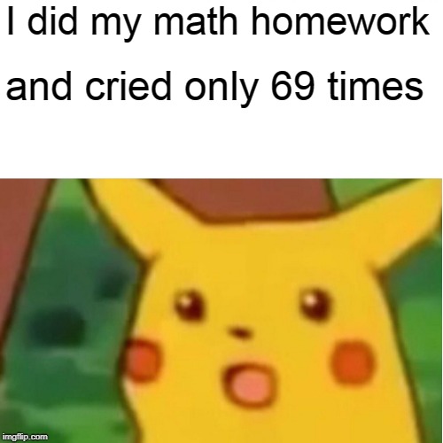 Surprised Pikachu Meme | I did my math homework and cried only 69 times | image tagged in memes,surprised pikachu | made w/ Imgflip meme maker