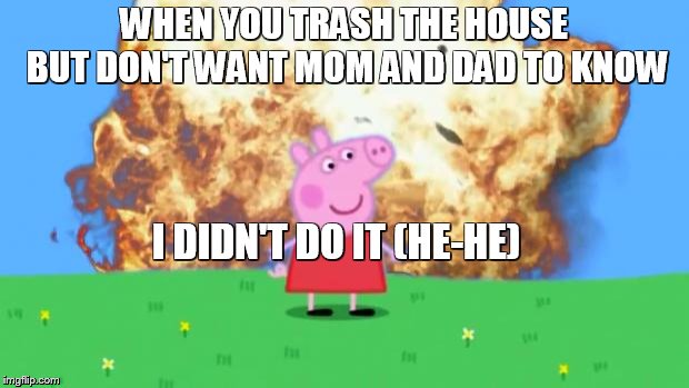 Epic Peppa Pig. | WHEN YOU TRASH THE HOUSE BUT DON'T WANT MOM AND DAD TO KNOW; I DIDN'T DO IT (HE-HE) | image tagged in epic peppa pig | made w/ Imgflip meme maker