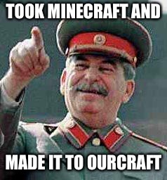 Stalin says | TOOK MINECRAFT AND; MADE IT TO OURCRAFT | image tagged in stalin says | made w/ Imgflip meme maker