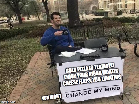 Change My Mind | COLD PIZZA IS TERRIBLE! ENJOY YOUR RIGOR MORTIS CHEESE FLAPS, YOU LUNATICS; YOU WON'T | image tagged in change my mind,funny,memes | made w/ Imgflip meme maker