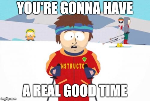 Super Cool Ski Instructor Meme | YOU'RE GONNA HAVE A REAL GOOD TIME | image tagged in memes,super cool ski instructor | made w/ Imgflip meme maker