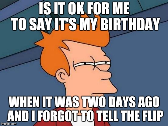 it was my birthday two days ago! | IS IT OK FOR ME TO SAY IT'S MY BIRTHDAY; WHEN IT WAS TWO DAYS AGO AND I FORGOT TO TELL THE FLIP | image tagged in memes,futurama fry,birthday,birthday boy | made w/ Imgflip meme maker