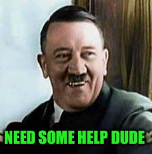 laughing hitler | NEED SOME HELP DUDE | image tagged in laughing hitler | made w/ Imgflip meme maker