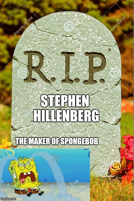 R.I.P. sm | STEPHEN HILLENBERG; THE MAKER OF SPONGEBOB | image tagged in rip sm,spongebob,memes,sad | made w/ Imgflip meme maker