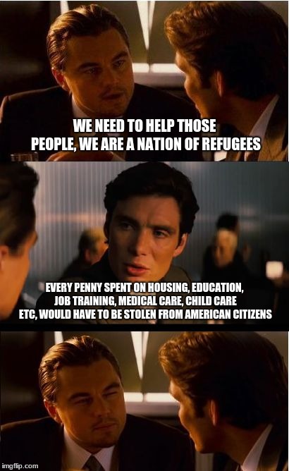 Not a cent should be spent | WE NEED TO HELP THOSE PEOPLE, WE ARE A NATION OF REFUGEES; EVERY PENNY SPENT ON HOUSING, EDUCATION, JOB TRAINING, MEDICAL CARE, CHILD CARE ETC, WOULD HAVE TO BE STOLEN FROM AMERICAN CITIZENS | image tagged in memes,inception,illegals,migrant caravan,build a wall | made w/ Imgflip meme maker