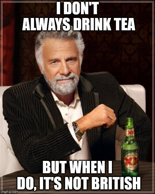The Most Interesting Man In The World | I DON'T ALWAYS DRINK TEA; BUT WHEN I DO, IT'S NOT BRITISH | image tagged in memes,the most interesting man in the world | made w/ Imgflip meme maker