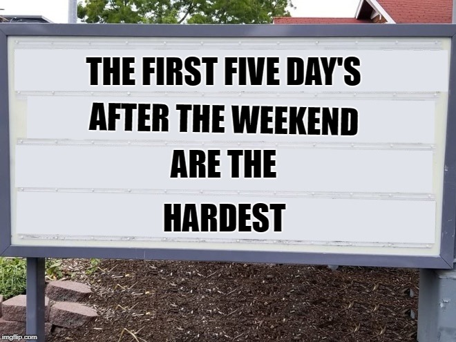 words of wisdom | THE FIRST FIVE DAY'S; AFTER THE WEEKEND; ARE THE; HARDEST | image tagged in sign,joke | made w/ Imgflip meme maker