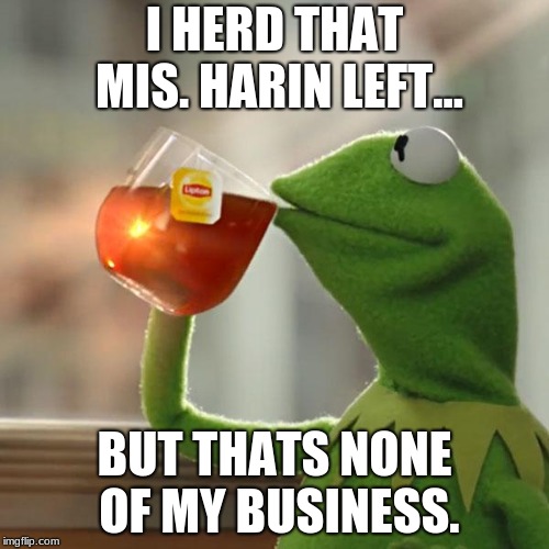 But That's None Of My Business | I HERD THAT MIS. HARIN LEFT... BUT THATS NONE OF MY BUSINESS. | image tagged in memes,but thats none of my business,kermit the frog | made w/ Imgflip meme maker