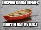 boat | INSPIRATIONAL MEMES; DON'T FLOAT MY BOAT | image tagged in boat | made w/ Imgflip meme maker