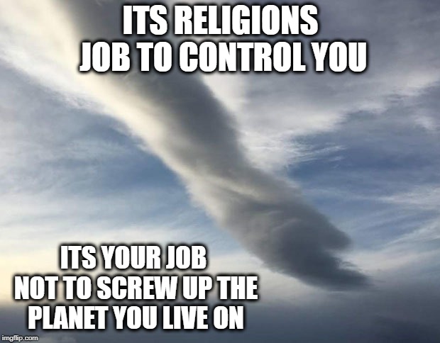 ITS RELIGIONS JOB TO CONTROL YOU ITS YOUR JOB NOT TO SCREW UP THE PLANET YOU LIVE ON | made w/ Imgflip meme maker