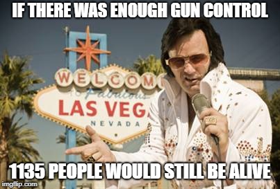 Elvis-Vegas | IF THERE WAS ENOUGH GUN CONTROL 1135 PEOPLE WOULD STILL BE ALIVE | image tagged in elvis-vegas | made w/ Imgflip meme maker