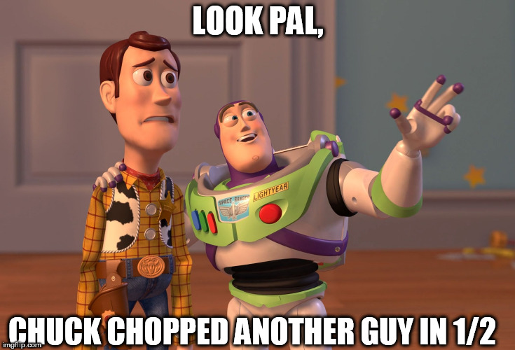 X, X Everywhere Meme | LOOK PAL, CHUCK CHOPPED ANOTHER GUY IN 1/2 | image tagged in memes,x x everywhere | made w/ Imgflip meme maker