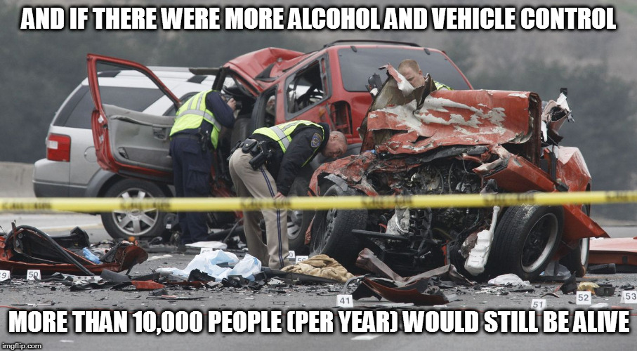 AND IF THERE WERE MORE ALCOHOL AND VEHICLE CONTROL MORE THAN 10,000 PEOPLE (PER YEAR) WOULD STILL BE ALIVE | made w/ Imgflip meme maker