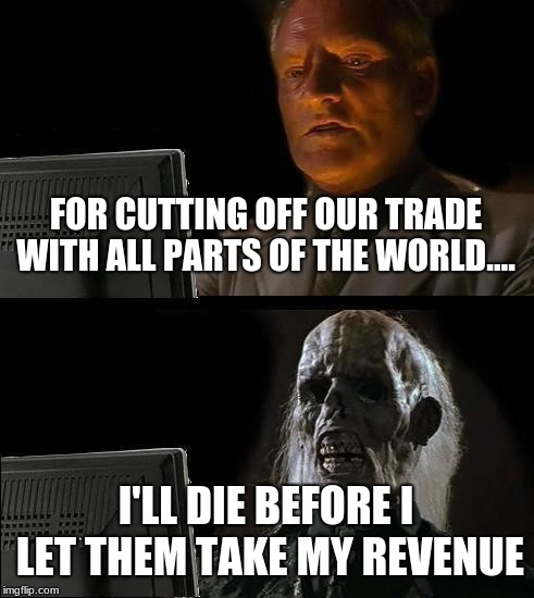I'll Just Wait Here | FOR CUTTING OFF OUR TRADE WITH ALL PARTS OF THE WORLD.... I'LL DIE BEFORE I LET THEM TAKE MY REVENUE | image tagged in memes,ill just wait here | made w/ Imgflip meme maker