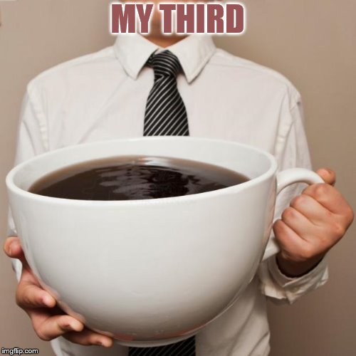 giant coffee | MY THIRD | image tagged in giant coffee | made w/ Imgflip meme maker