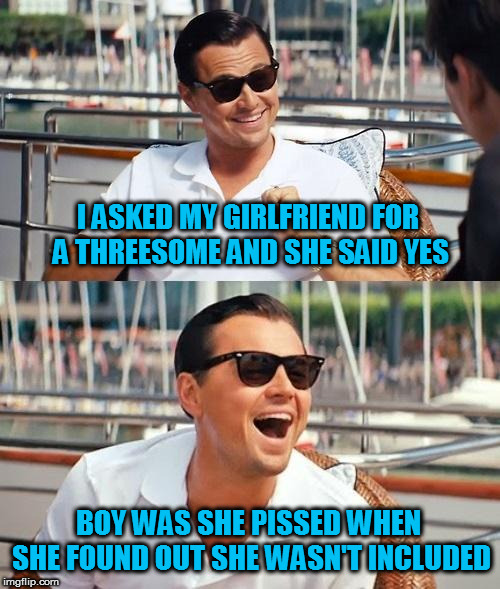 It's like she didn't even know me | I ASKED MY GIRLFRIEND FOR A THREESOME AND SHE SAID YES; BOY WAS SHE PISSED WHEN SHE FOUND OUT SHE WASN'T INCLUDED | image tagged in memes,leonardo dicaprio wolf of wall street,threesome | made w/ Imgflip meme maker