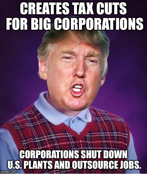Oh the irony  | CREATES TAX CUTS FOR BIG CORPORATIONS; CORPORATIONS SHUT DOWN U.S. PLANTS AND OUTSOURCE JOBS. | image tagged in bad luck trump,trickle down,economy | made w/ Imgflip meme maker