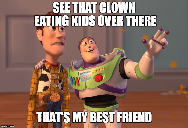 X, X Everywhere | SEE THAT CLOWN EATING KIDS OVER THERE; THAT'S MY BEST FRIEND | image tagged in memes,x x everywhere | made w/ Imgflip meme maker
