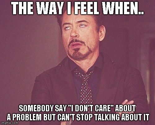 Tony stark | THE WAY I FEEL WHEN.. SOMEBODY SAY "I DON'T CARE" ABOUT A PROBLEM BUT CAN'T STOP TALKING ABOUT IT | image tagged in tony stark | made w/ Imgflip meme maker