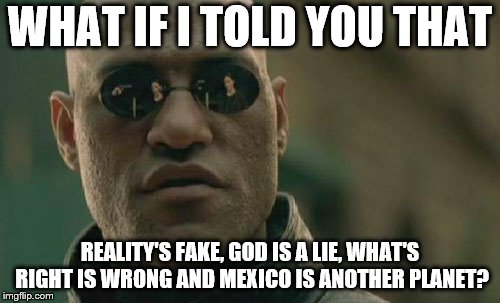 Matrix Morpheus | WHAT IF I TOLD YOU THAT; REALITY'S FAKE, GOD IS A LIE, WHAT'S RIGHT IS WRONG AND MEXICO IS ANOTHER PLANET? | image tagged in memes,matrix morpheus | made w/ Imgflip meme maker