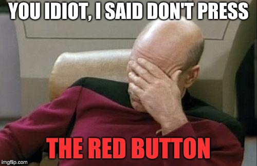 Captain Picard Facepalm | YOU IDIOT, I SAID DON'T PRESS; THE RED BUTTON | image tagged in memes,captain picard facepalm | made w/ Imgflip meme maker