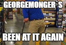 GEORGEMONGER`S BEEN AT IT AGAIN | made w/ Imgflip meme maker