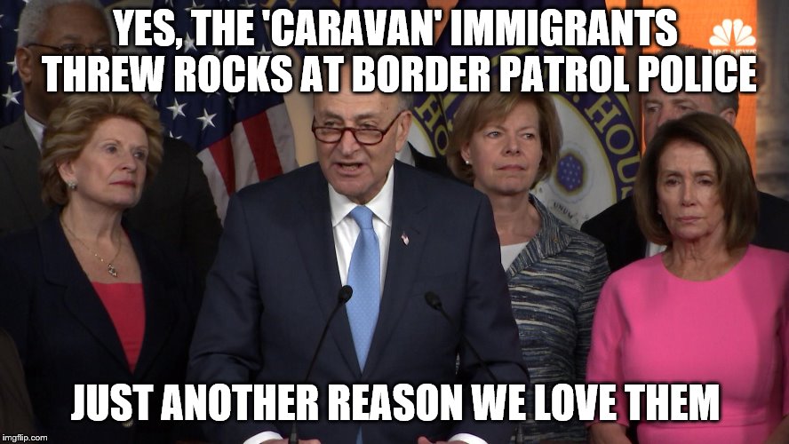 Democrat congressmen | YES, THE 'CARAVAN' IMMIGRANTS THREW ROCKS AT BORDER PATROL POLICE; JUST ANOTHER REASON WE LOVE THEM | image tagged in democrat congressmen | made w/ Imgflip meme maker