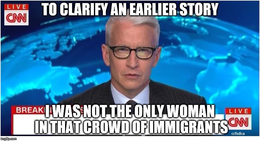 CNN Breaking News Anderson Cooper | TO CLARIFY AN EARLIER STORY; I WAS NOT THE ONLY WOMAN IN THAT CROWD OF IMMIGRANTS | image tagged in cnn breaking news anderson cooper | made w/ Imgflip meme maker