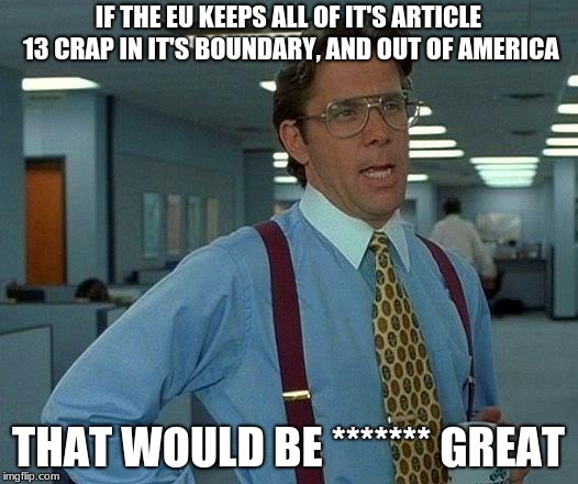 That Would Be Great | IF THE EU KEEPS ALL OF IT'S ARTICLE 13 CRAP IN IT'S BOUNDARY, AND OUT OF AMERICA; THAT WOULD BE ******* GREAT | image tagged in memes,that would be great | made w/ Imgflip meme maker