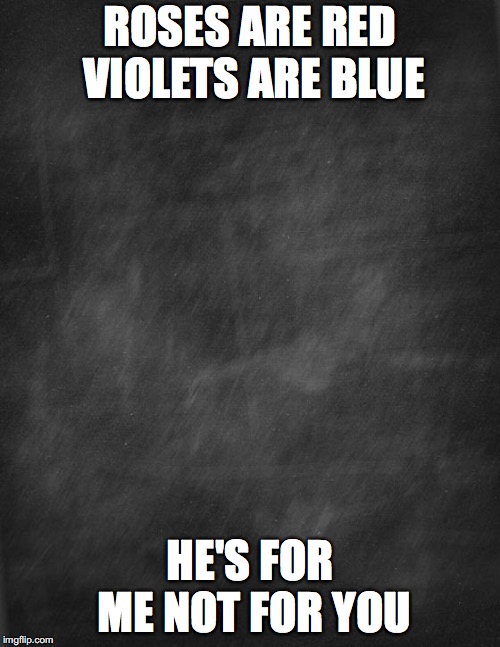 black blank | ROSES ARE RED VIOLETS ARE BLUE; HE'S FOR ME NOT FOR YOU | image tagged in black blank | made w/ Imgflip meme maker